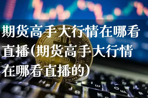 期货高手大行情在哪看直播(期货高手大行情在哪看直播的)_https://www.jianghaiboli.com_期货_第1张