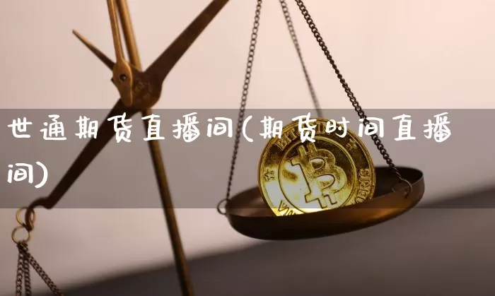 世通期货直播间(期货时间直播间)_https://www.jianghaiboli.com_外盘期货_第1张