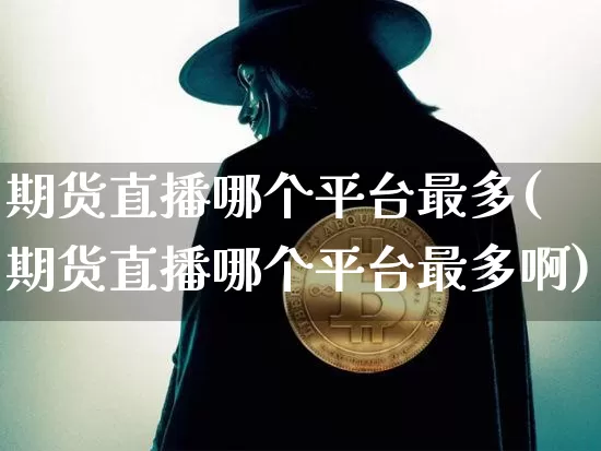 期货直播哪个平台最多(期货直播哪个平台最多啊)_https://www.jianghaiboli.com_原油期货_第1张