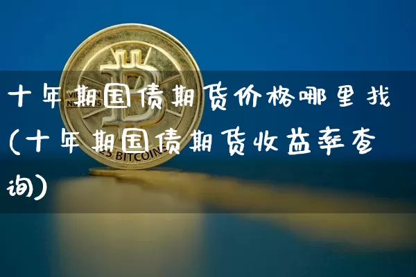 十年期国债期货价格哪里找(十年期国债期货收益率查询)_https://www.jianghaiboli.com_原油期货_第1张