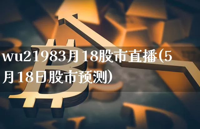 wu21983月18股市直播(5月18日股市预测)_https://www.jianghaiboli.com_黄金期货_第1张