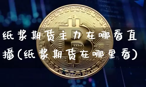 纸浆期货主力在哪看直播(纸浆期货在哪里看)_https://www.jianghaiboli.com_期货_第1张