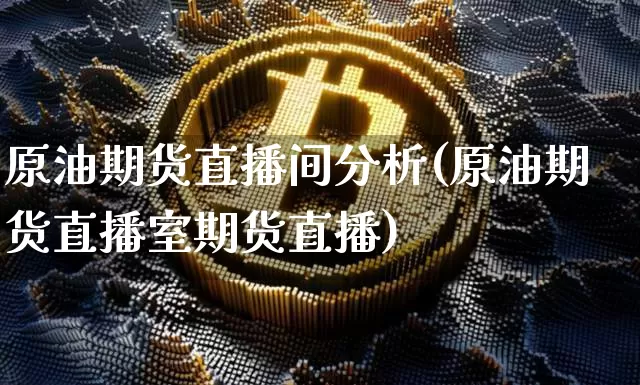 原油期货直播间分析(原油期货直播室期货直播)_https://www.jianghaiboli.com_黄金期货_第1张