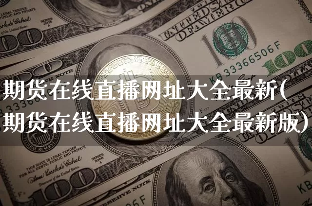 期货在线直播网址大全最新(期货在线直播网址大全最新版)_https://www.jianghaiboli.com_原油期货_第1张