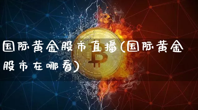 国际黄金股市直播(国际黄金股市在哪看)_https://www.jianghaiboli.com_原油期货_第1张