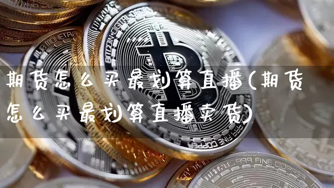 期货怎么买最划算直播(期货怎么买最划算直播卖货)_https://www.jianghaiboli.com_黄金期货_第1张