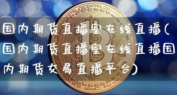 国内期货直播室在线直播(国内期货直播室在线直播国内期货交易直播平台)_https://www.jianghaiboli.com_期货_第1张