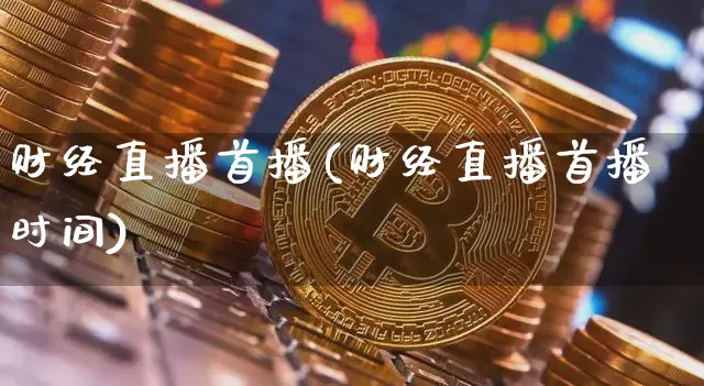 财经直播首播(财经直播首播时间)_https://www.jianghaiboli.com_期货_第1张