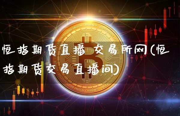 恒指期货直播 交易所网(恒指期货交易直播间)_https://www.jianghaiboli.com_期货_第1张