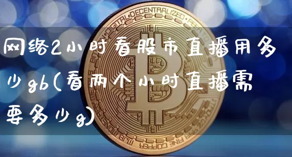网络2小时看股市直播用多少gb(看两个小时直播需要多少g)_https://www.jianghaiboli.com_外盘期货_第1张