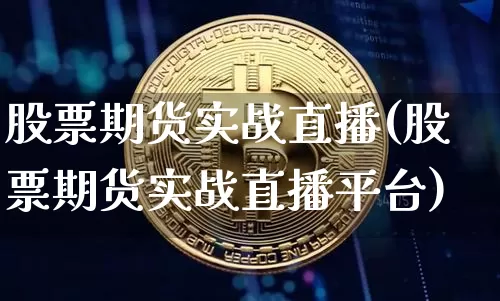 股票期货实战直播(股票期货实战直播平台)_https://www.jianghaiboli.com_黄金期货_第1张