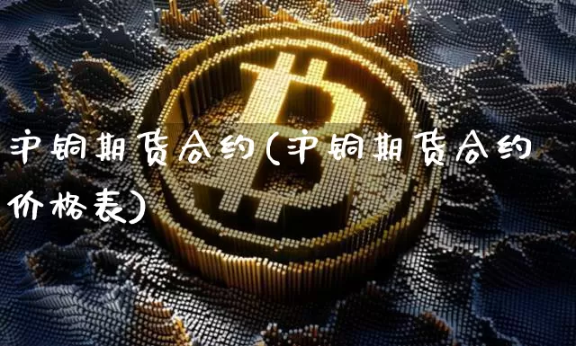 沪铜期货合约(沪铜期货合约价格表)_https://www.jianghaiboli.com_原油期货_第1张