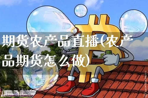期货农产品直播(农产品期货怎么做)_https://www.jianghaiboli.com_外盘期货_第1张
