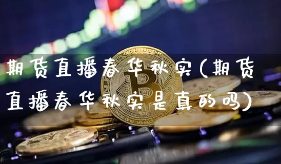 期货直播春华秋实(期货直播春华秋实是真的吗)_https://www.jianghaiboli.com_期货_第1张