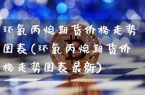 环氧丙烷期货价格走势图表(环氧丙烷期货价格走势图表最新)_https://www.jianghaiboli.com_黄金期货_第1张