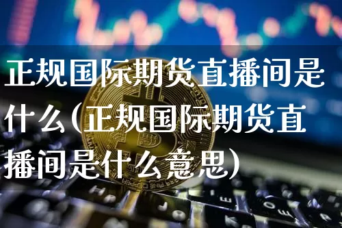 正规国际期货直播间是什么(正规国际期货直播间是什么意思)_https://www.jianghaiboli.com_期货_第1张