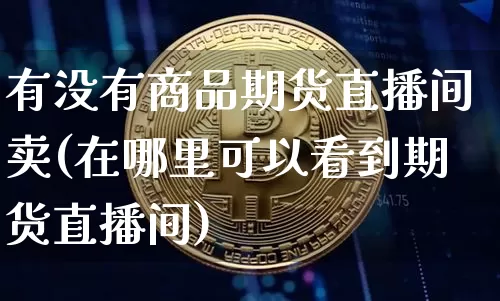 有没有商品期货直播间卖(在哪里可以看到期货直播间)_https://www.jianghaiboli.com_期货_第1张