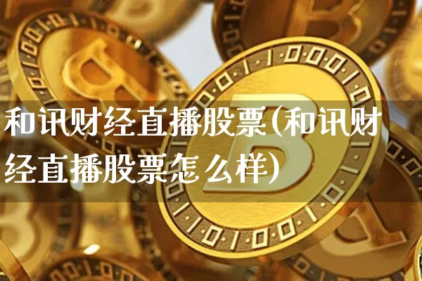 和讯财经直播股票(和讯财经直播股票怎么样)_https://www.jianghaiboli.com_黄金期货_第1张
