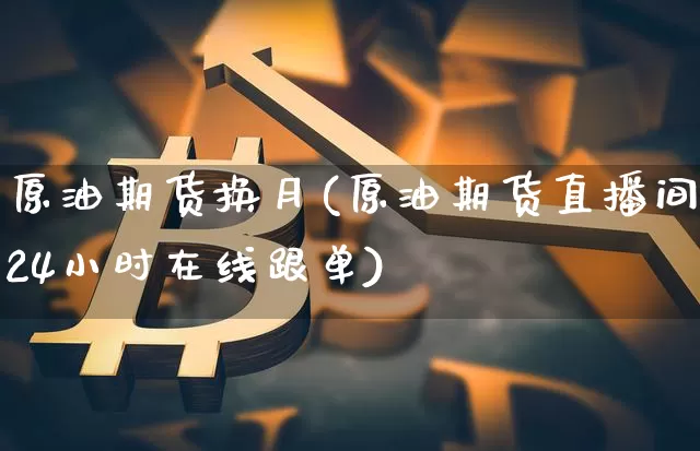 原油期货换月(原油期货直播间24小时在线跟单)_https://www.jianghaiboli.com_外盘期货_第1张
