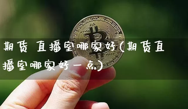 期货 直播室哪家好(期货直播室哪家好一点)_https://www.jianghaiboli.com_期货_第1张