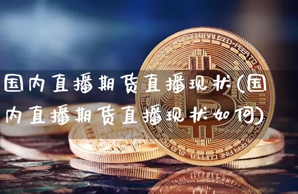 国内直播期货直播现状(国内直播期货直播现状如何)_https://www.jianghaiboli.com_黄金期货_第1张