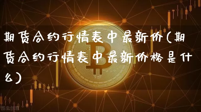 期货合约行情表中最新价(期货合约行情表中最新价格是什么)_https://www.jianghaiboli.com_期货_第1张