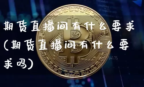 期货直播间有什么要求(期货直播间有什么要求吗)_https://www.jianghaiboli.com_期货_第1张