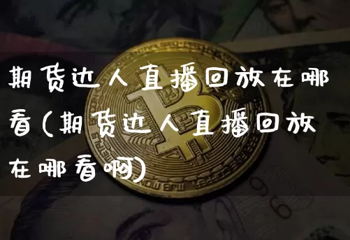 期货达人直播回放在哪看(期货达人直播回放在哪看啊)_https://www.jianghaiboli.com_期货_第1张