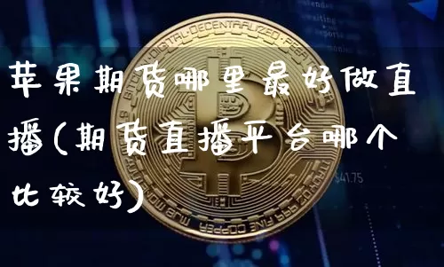 苹果期货哪里最好做直播(期货直播平台哪个比较好)_https://www.jianghaiboli.com_恒指期货_第1张