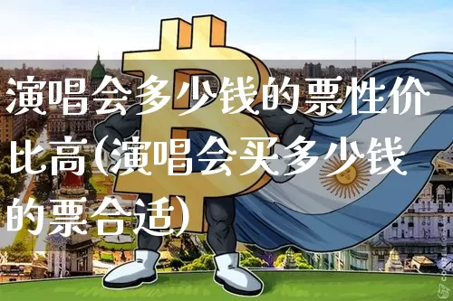 演唱会多少钱的票性价比高(演唱会买多少钱的票合适)_https://www.jianghaiboli.com_原油期货_第1张