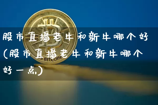 股市直播老牛和新牛哪个好(股市直播老牛和新牛哪个好一点)_https://www.jianghaiboli.com_外盘期货_第1张