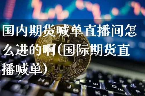 国内期货喊单直播间怎么进的啊(国际期货直播喊单)_https://www.jianghaiboli.com_期货_第1张