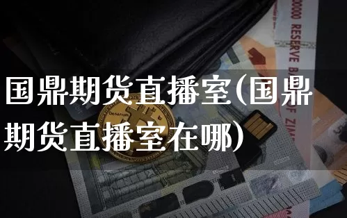 国鼎期货直播室(国鼎期货直播室在哪)_https://www.jianghaiboli.com_黄金期货_第1张