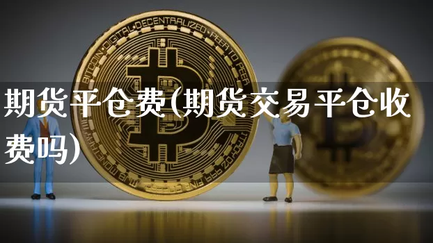 期货平仓费(期货交易平仓收费吗)_https://www.jianghaiboli.com_黄金期货_第1张