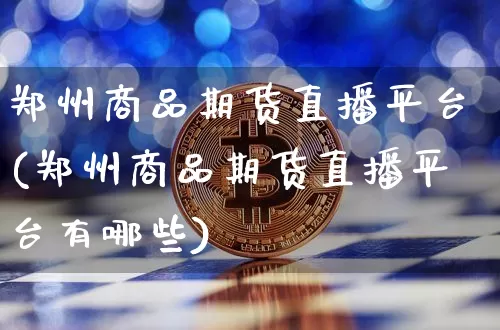 郑州商品期货直播平台(郑州商品期货直播平台有哪些)_https://www.jianghaiboli.com_期货_第1张