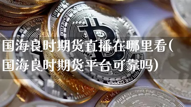 国海良时期货直播在哪里看(国海良时期货平台可靠吗)_https://www.jianghaiboli.com_黄金期货_第1张