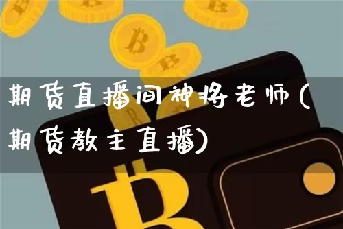 期货直播间神将老师(期货教主直播)_https://www.jianghaiboli.com_黄金期货_第1张