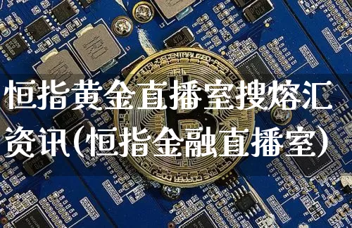 恒指黄金直播室搜熔汇资讯(恒指金融直播室)_https://www.jianghaiboli.com_外盘期货_第1张