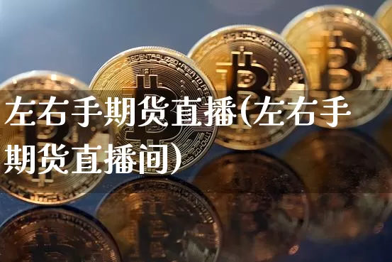 左右手期货直播(左右手期货直播间)_https://www.jianghaiboli.com_原油期货_第1张