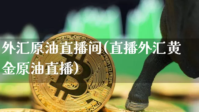 外汇原油直播间(直播外汇黄金原油直播)_https://www.jianghaiboli.com_原油期货_第1张