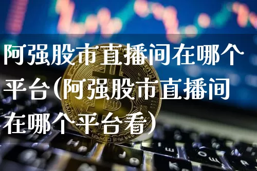 阿强股市直播间在哪个平台(阿强股市直播间在哪个平台看)_https://www.jianghaiboli.com_黄金期货_第1张