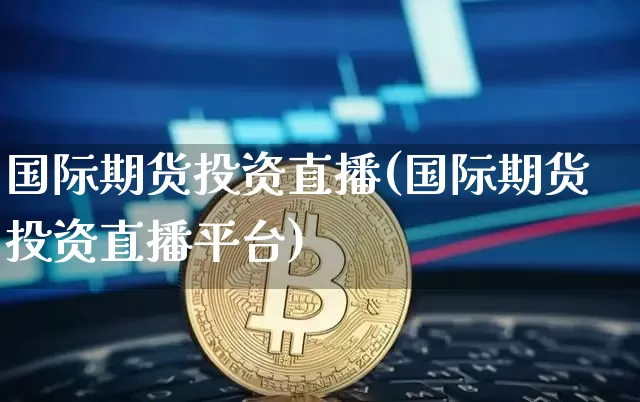 国际期货投资直播(国际期货投资直播平台)_https://www.jianghaiboli.com_原油期货_第1张