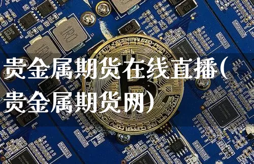 贵金属期货在线直播(贵金属期货网)_https://www.jianghaiboli.com_期货_第1张
