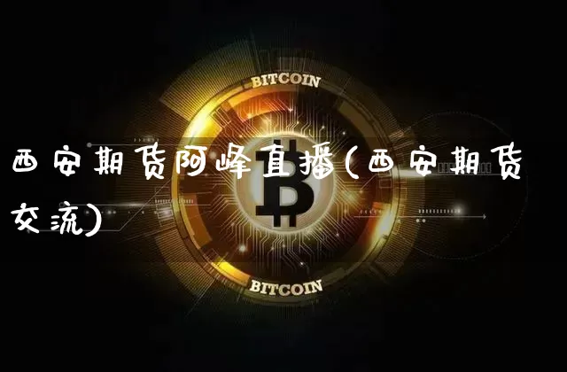 西安期货阿峰直播(西安期货交流)_https://www.jianghaiboli.com_外盘期货_第1张