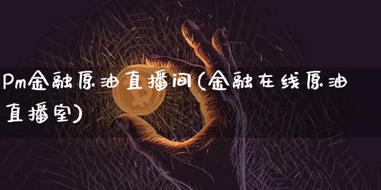 Pm金融原油直播间(金融在线原油直播室)_https://www.jianghaiboli.com_期货_第1张