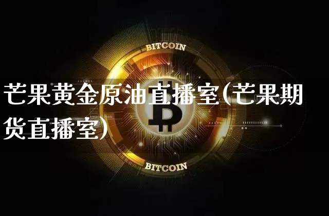 芒果黄金原油直播室(芒果期货直播室)_https://www.jianghaiboli.com_期货_第1张