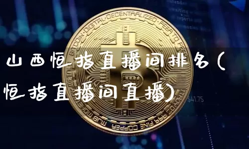 山西恒指直播间排名(恒指直播间直播)_https://www.jianghaiboli.com_外盘期货_第1张