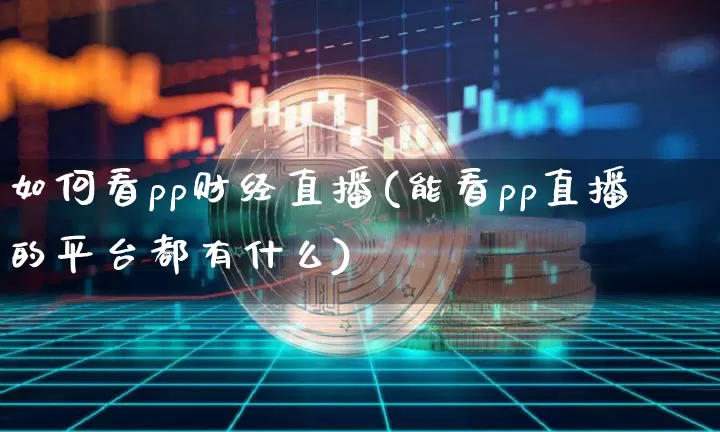 如何看pp财经直播(能看pp直播的平台都有什么)_https://www.jianghaiboli.com_恒指期货_第1张