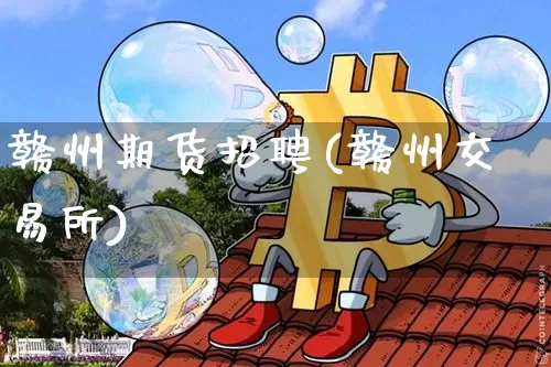 赣州期货招聘(赣州交易所)_https://www.jianghaiboli.com_外盘期货_第1张