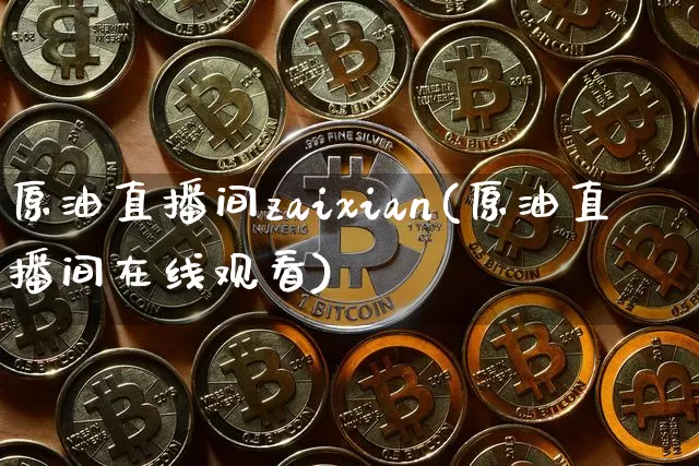原油直播间zaixian(原油直播间在线观看)_https://www.jianghaiboli.com_黄金期货_第1张